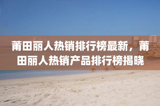 莆田丽人热销排行榜最新，莆田丽人热销产品排行榜揭晓