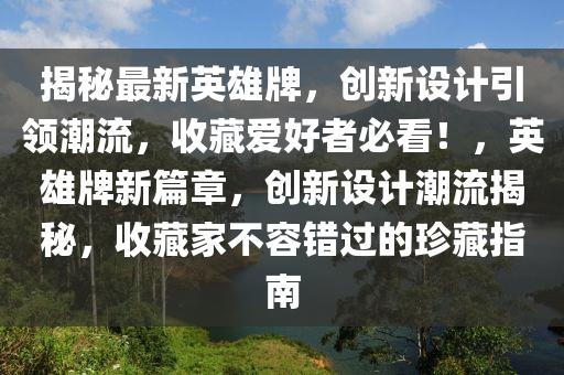 揭秘最新英雄牌，创新设计引领潮流，收藏爱好者必看！，英雄牌新篇章，创新设计潮流揭秘，收藏家不容错过的珍藏指南