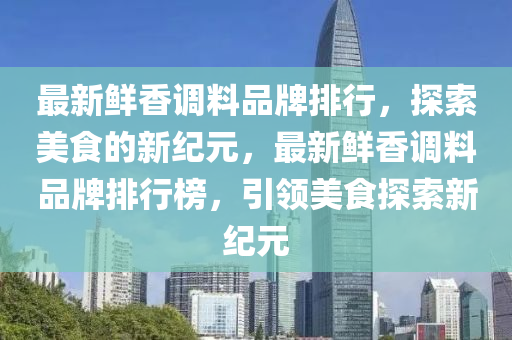 最新鲜香调料品牌排行，探索美食的新纪元，最新鲜香调料品牌排行榜，引领美食探索新纪元