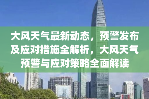 大风天气最新动态，预警发布及应对措施全解析，大风天气预警与应对策略全面解读
