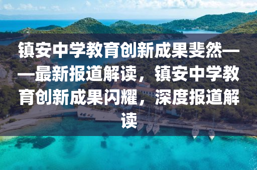 镇安中学教育创新成果斐然——最新报道解读，镇安中学教育创新成果闪耀，深度报道解读