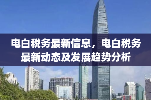 电白税务最新信息，电白税务最新动态及发展趋势分析