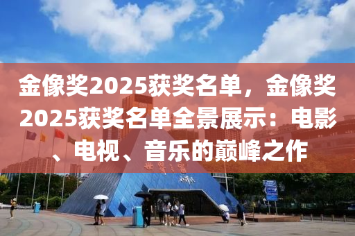 金像奖2025获奖名单，金像奖2025获奖名单全景展示：电影、电视、音乐的巅峰之作
