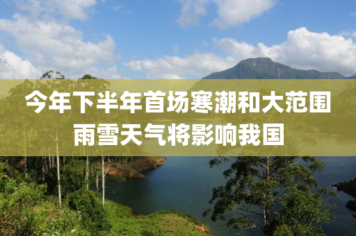 今年下半年首场寒潮和大范围雨雪天气将影响我国