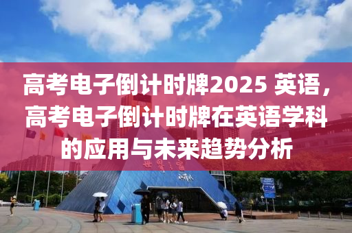 高考电子倒计时牌2025 英语，高考电子倒计时牌在英语学科的应用与未来趋势分析