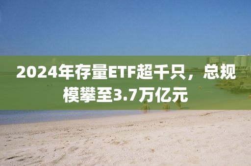 2024年存量ETF超千只，总规模攀至3.7万亿元