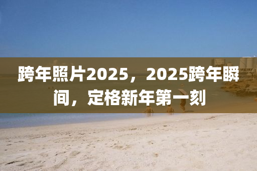 跨年照片2025，2025跨年瞬间，定格新年第一刻