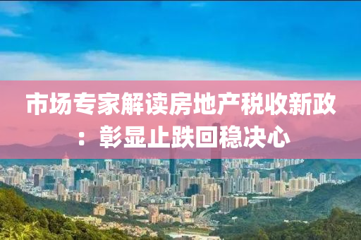 市场专家解读房地产税收新政：彰显止跌回稳决心
