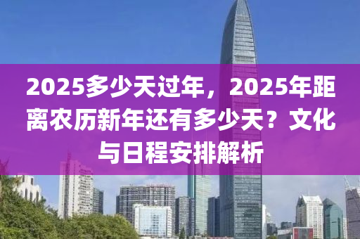 2025多少天过年，2025年距离农历新年还有多少天？文化与日程安排解析