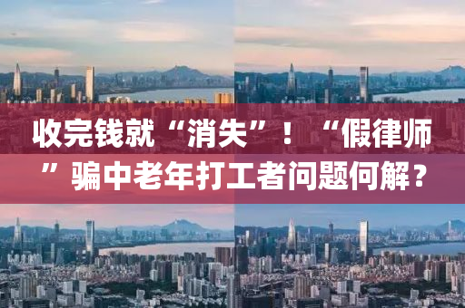 收完钱就“消失”！“假律师”骗中老年打工者问题何解？