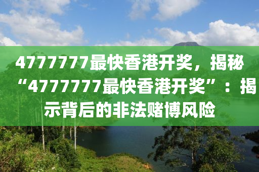 4777777最快香港开奖，揭秘“4777777最快香港开奖”：揭示背后的非法赌博风险