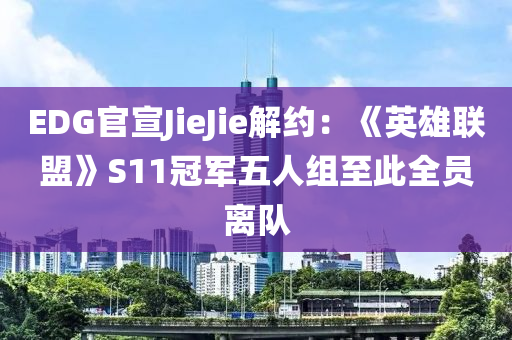 EDG官宣JieJie解约：《英雄联盟》S11冠军五人组至此全员离队