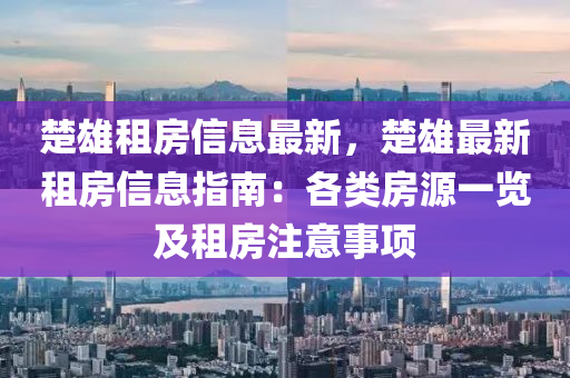 楚雄租房信息最新，楚雄最新租房信息指南：各类房源一览及租房注意事项