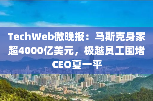 TechWeb微晚报：马斯克身家超4000亿美元，极越员工围堵CEO夏一平