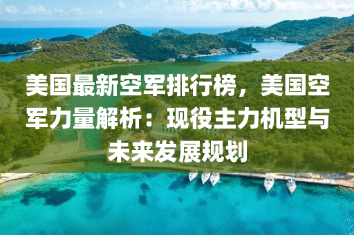 美国最新空军排行榜，美国空军力量解析：现役主力机型与未来发展规划