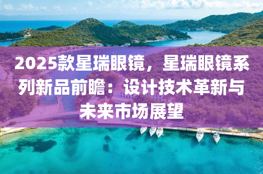 2025款星瑞眼镜，星瑞眼镜系列新品前瞻：设计技术革新与未来市场展望