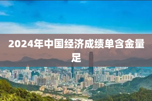 2024年中国经济成绩单含金量足