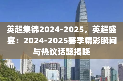 英超集锦2024-2025，英超盛宴：2024-2025赛季精彩瞬间与热议话题揭晓