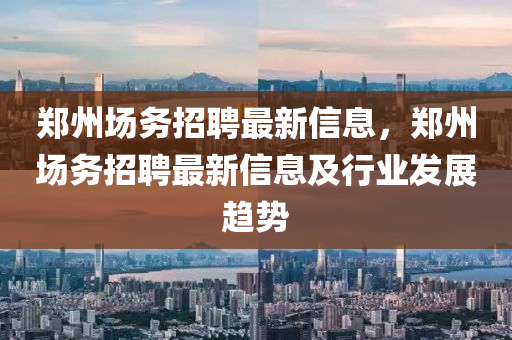 郑州场务招聘最新信息，郑州场务招聘最新信息及行业发展趋势