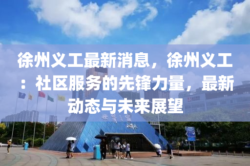 徐州义工最新消息，徐州义工：社区服务的先锋力量，最新动态与未来展望