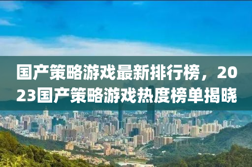 国产策略游戏最新排行榜，2023国产策略游戏热度榜单揭晓
