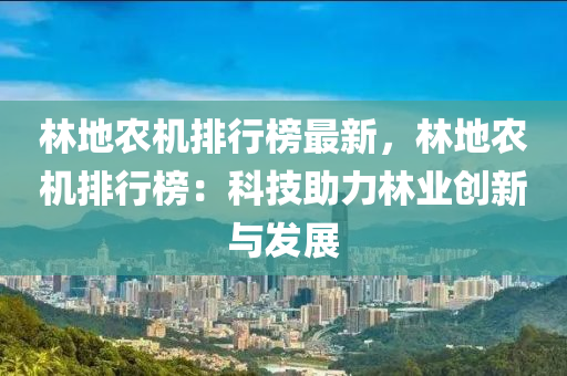 林地农机排行榜最新，林地农机排行榜：科技助力林业创新与发展