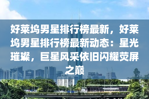 好莱坞男星排行榜最新，好莱坞男星排行榜最新动态：星光璀璨，巨星风采依旧闪耀荧屏之巅