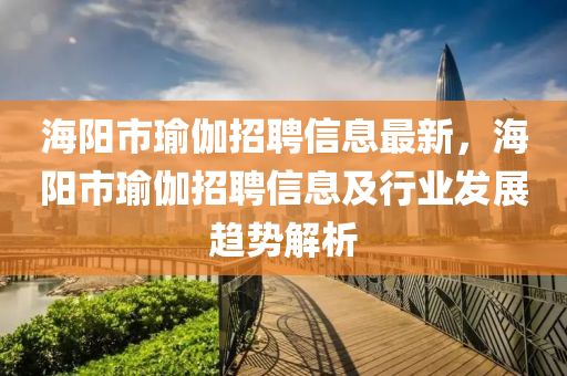 海阳市瑜伽招聘信息最新，海阳市瑜伽招聘信息及行业发展趋势解析