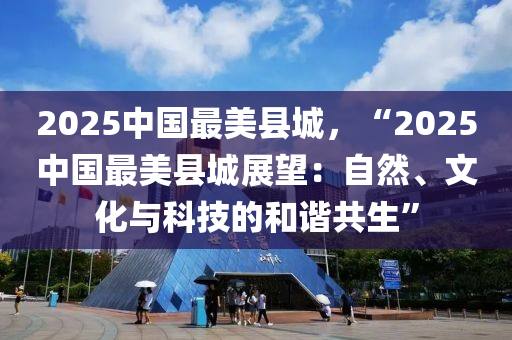 2025中国最美县城，“2025中国最美县城展望：自然、文化与科技的和谐共生”