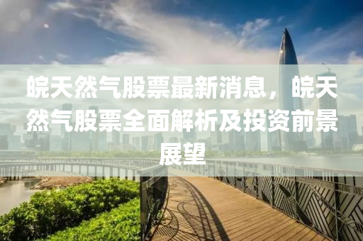 皖天然气股票最新消息，皖天然气股票全面解析及投资前景展望