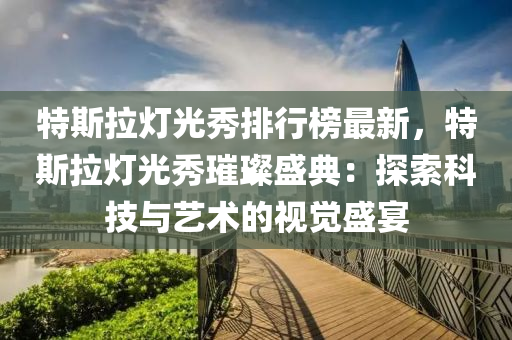 特斯拉灯光秀排行榜最新，特斯拉灯光秀璀璨盛典：探索科技与艺术的视觉盛宴