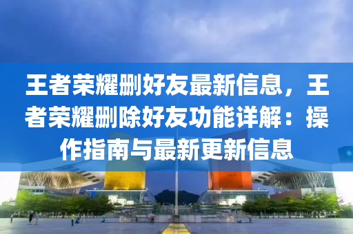 王者荣耀删好友最新信息，王者荣耀删除好友功能详解：操作指南与最新更新信息