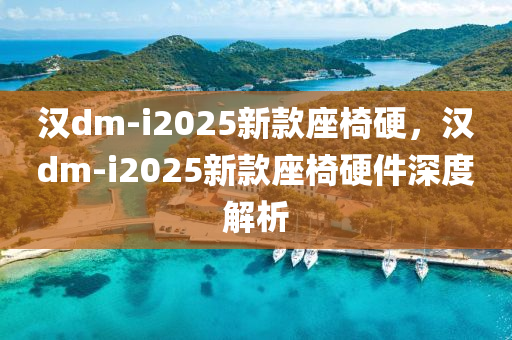 汉dm-i2025新款座椅硬，汉dm-i2025新款座椅硬件深度解析