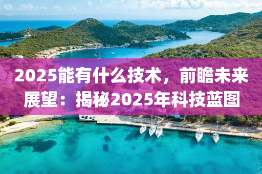 2025能有什么技术，前瞻未来展望：揭秘2025年科技蓝图