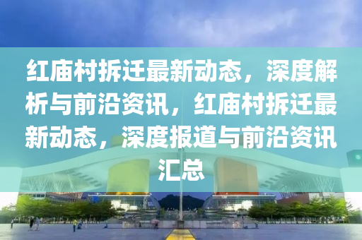红庙村拆迁最新动态，深度解析与前沿资讯，红庙村拆迁最新动态，深度报道与前沿资讯汇总