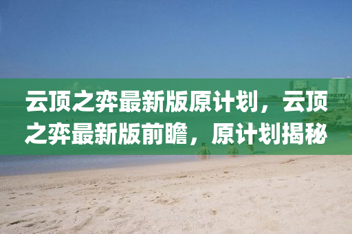 云顶之弈最新版原计划，云顶之弈最新版前瞻，原计划揭秘