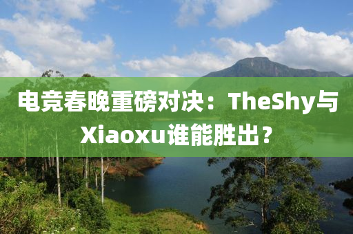 电竞春晚重磅对决：TheShy与Xiaoxu谁能胜出？
