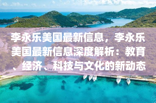 李永乐美国最新信息，李永乐美国最新信息深度解析：教育、经济、科技与文化的新动态
