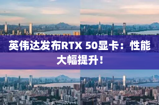 英伟达发布RTX 50显卡：性能大幅提升！