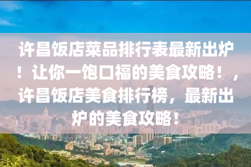 许昌饭店菜品排行表最新出炉！让你一饱口福的美食攻略！，许昌饭店美食排行榜，最新出炉的美食攻略！