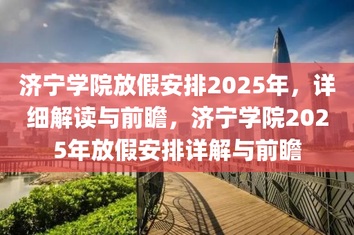 济宁学院放假安排2025年，详细解读与前瞻，济宁学院2025年放假安排详解与前瞻