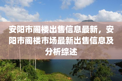 安阳市阁楼出售信息最新，安阳市阁楼市场最新出售信息及分析综述
