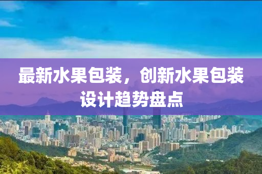 最新水果包装，创新水果包装设计趋势盘点