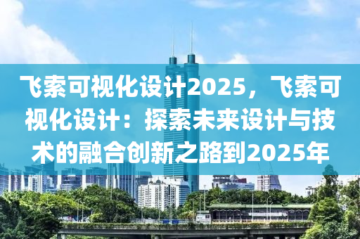 飞索可视化设计2025，飞索可视化设计：探索未来设计与技术的融合创新之路到2025年