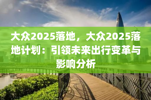 大众2025落地，大众2025落地计划：引领未来出行变革与影响分析