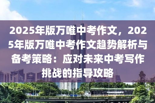 2025年版万唯中考作文，2025年版万唯中考作文趋势解析与备考策略：应对未来中考写作挑战的指导攻略