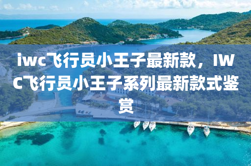 iwc飞行员小王子最新款，IWC飞行员小王子系列最新款式鉴赏
