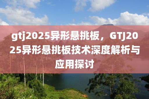 gtj2025异形悬挑板，GTJ2025异形悬挑板技术深度解析与应用探讨
