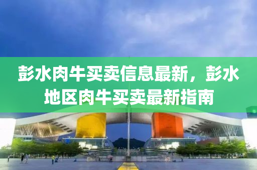 彭水肉牛买卖信息最新，彭水地区肉牛买卖最新指南