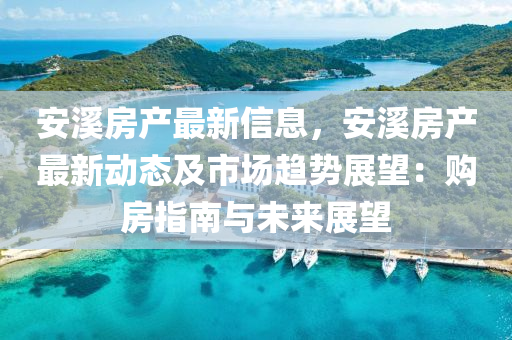 安溪房产最新信息，安溪房产最新动态及市场趋势展望：购房指南与未来展望